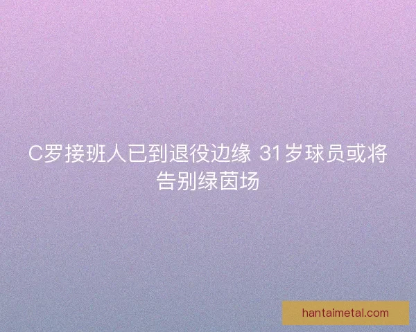C罗接班人已到退役边缘 31岁球员或将告别绿茵场