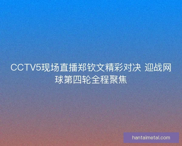 CCTV5现场直播郑钦文精彩对决 迎战网球第四轮全程聚焦