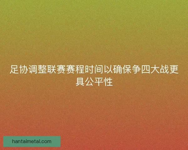 足协调整联赛赛程时间以确保争四大战更具公平性