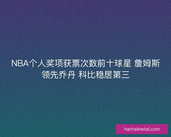 NBA个人奖项获票次数前十球星 詹姆斯领先乔丹 科比稳居第三