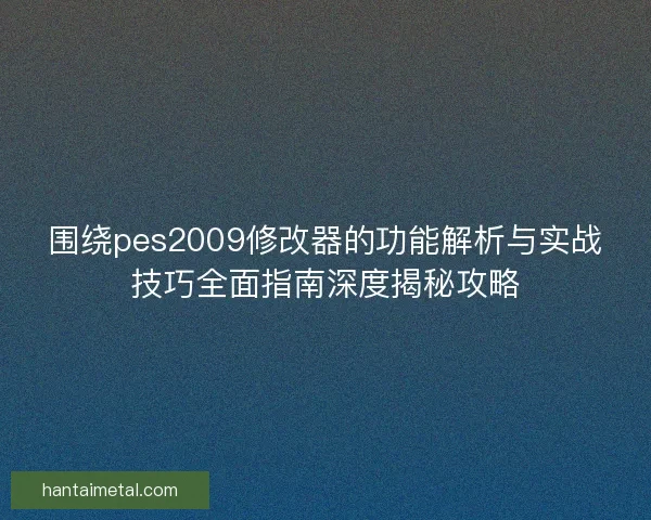 围绕pes2009修改器的功能解析与实战技巧全面指南深度揭秘攻略