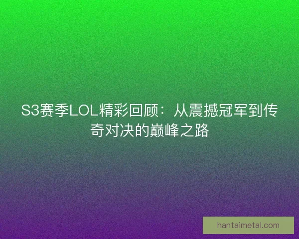 S3赛季LOL精彩回顾：从震撼冠军到传奇对决的巅峰之路